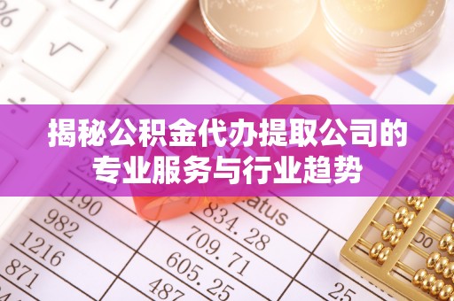 凤山揭秘公积金代办提取公司的专业服务与行业趋势