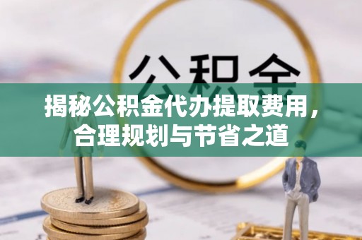 凤山揭秘公积金代办提取费用，合理规划与节省之道