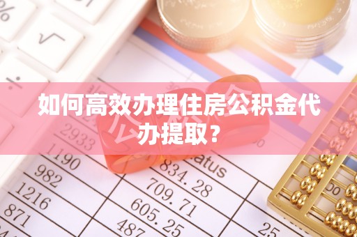 凤山如何高效办理住房公积金代办提取？