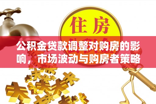 凤山公积金贷款调整对购房的影响，市场波动与购房者策略解析