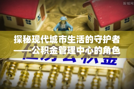 凤山探秘现代城市生活的守护者——公积金管理中心的角色与影响