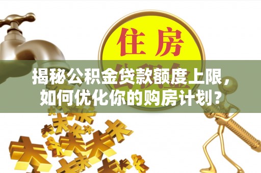 凤山揭秘公积金贷款额度上限，如何优化你的购房计划？