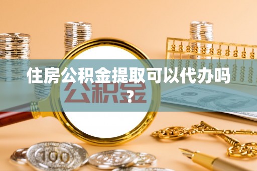 凤山住房公积金提取可以代办吗？