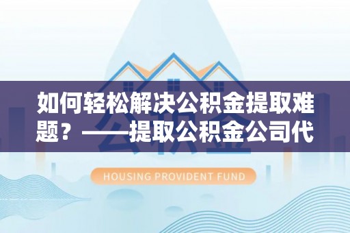 凤山如何轻松解决公积金提取难题？——提取公积金公司代办服务解析