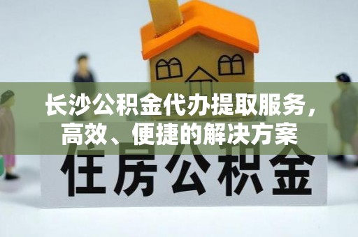凤山长沙公积金代办提取服务，高效、便捷的解决方案