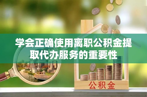 凤山学会正确使用离职公积金提取代办服务的重要性