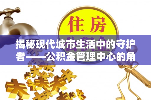 凤山揭秘现代城市生活中的守护者——公积金管理中心的角色与价值