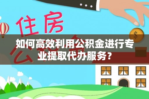 凤山如何高效利用公积金进行专业提取代办服务？