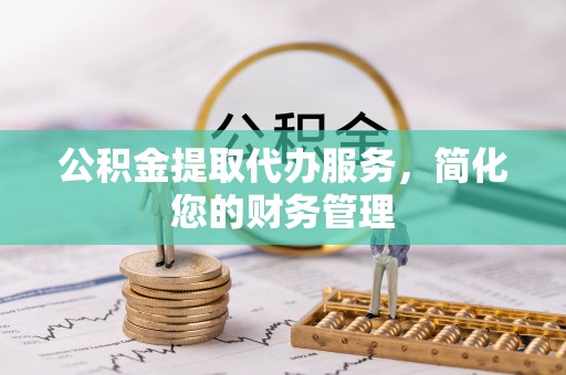 凤山公积金提取代办服务，简化您的财务管理