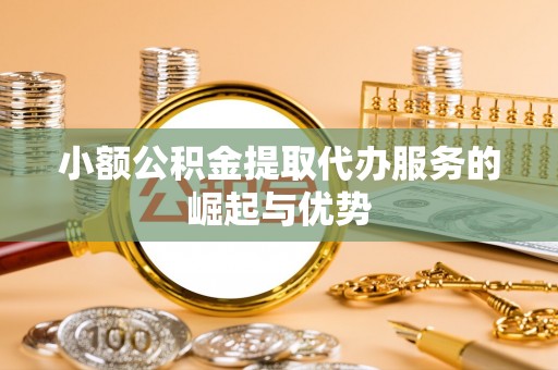 凤山小额公积金提取代办服务的崛起与优势