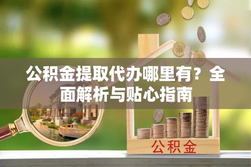 凤山公积金提取代办哪里有？全面解析与贴心指南