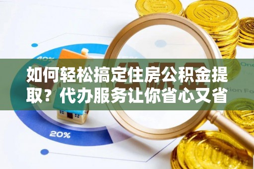 凤山如何轻松搞定住房公积金提取？代办服务让你省心又省力