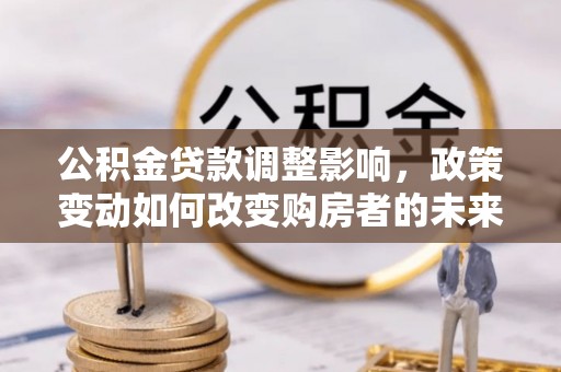 凤山公积金贷款调整影响，政策变动如何改变购房者的未来？