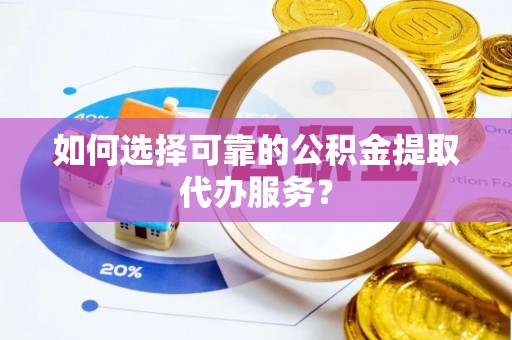 凤山如何选择可靠的公积金提取代办服务？