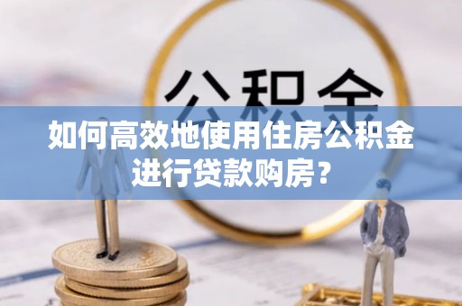 凤山如何高效地使用住房公积金进行贷款购房？
