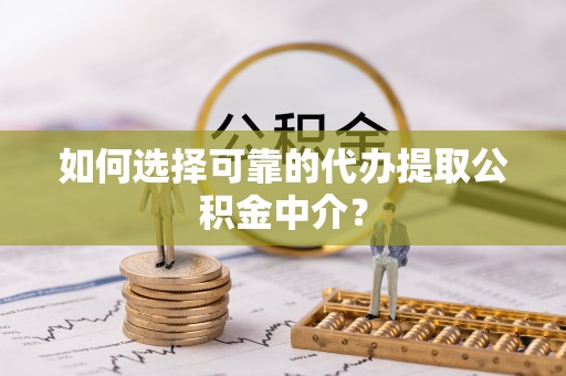 凤山如何选择可靠的代办提取公积金中介？