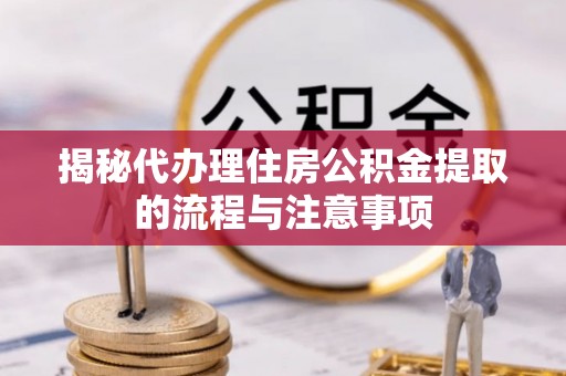 凤山揭秘代办理住房公积金提取的流程与注意事项