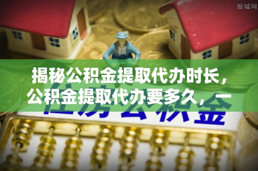 凤山揭秘公积金提取代办时长，公积金提取代办要多久，一文读懂全流程