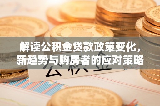 凤山解读公积金贷款政策变化，新趋势与购房者的应对策略