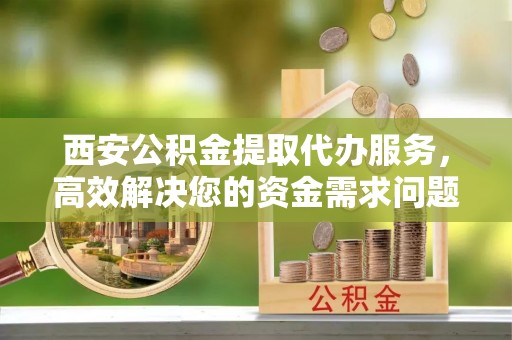 凤山西安公积金提取代办服务，高效解决您的资金需求问题