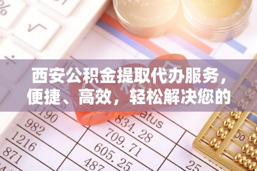 凤山西安公积金提取代办服务，便捷、高效，轻松解决您的资金需求