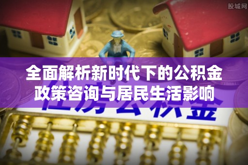 凤山全面解析新时代下的公积金政策咨询与居民生活影响