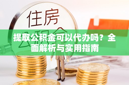 凤山提取公积金可以代办吗？全面解析与实用指南