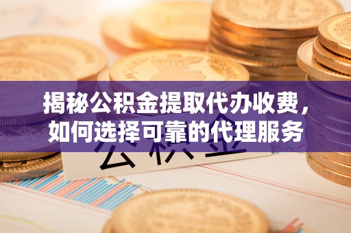 凤山揭秘公积金提取代办收费，如何选择可靠的代理服务