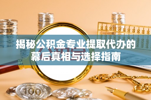 凤山揭秘公积金专业提取代办的幕后真相与选择指南