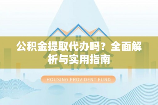 凤山公积金提取代办吗？全面解析与实用指南