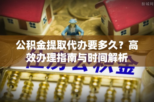 凤山公积金提取代办要多久？高效办理指南与时间解析