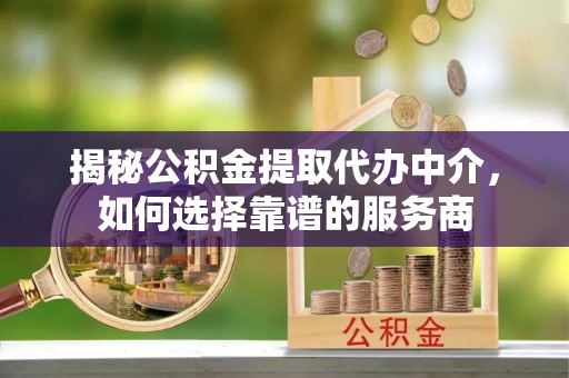 凤山揭秘公积金提取代办中介，如何选择靠谱的服务商