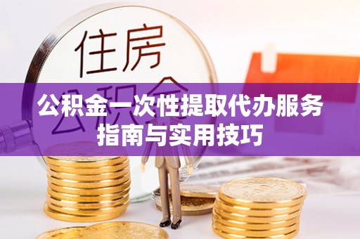 凤山公积金一次性提取代办服务指南与实用技巧