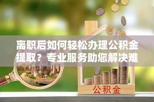 凤山离职后如何轻松办理公积金提取？专业服务助您解决难题