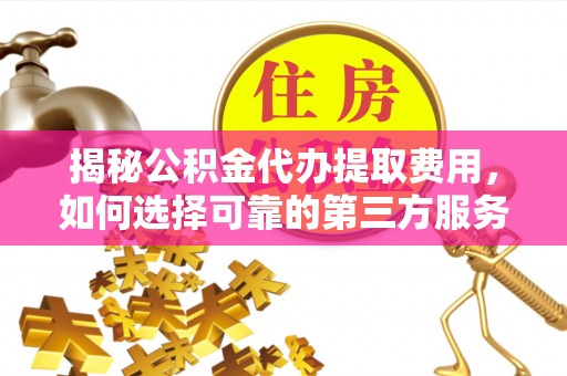 凤山揭秘公积金代办提取费用，如何选择可靠的第三方服务？