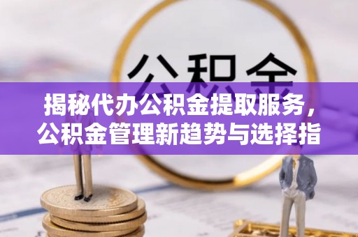 凤山揭秘代办公积金提取服务，公积金管理新趋势与选择指南