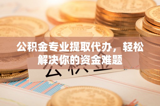 凤山公积金专业提取代办，轻松解决你的资金难题