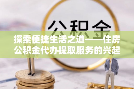 凤山探索便捷生活之道——住房公积金代办提取服务的兴起与未来