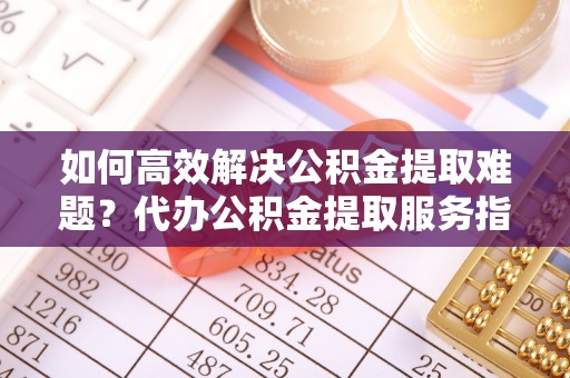 凤山如何高效解决公积金提取难题？代办公积金提取服务指南