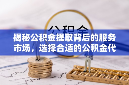 凤山揭秘公积金提取背后的服务市场，选择合适的公积金代办提取公司是关键