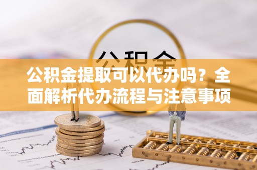 凤山公积金提取可以代办吗？全面解析代办流程与注意事项