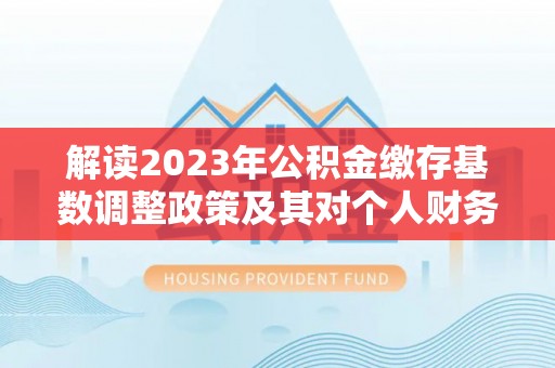 凤山解读2023年公积金缴存基数调整政策及其对个人财务的影响