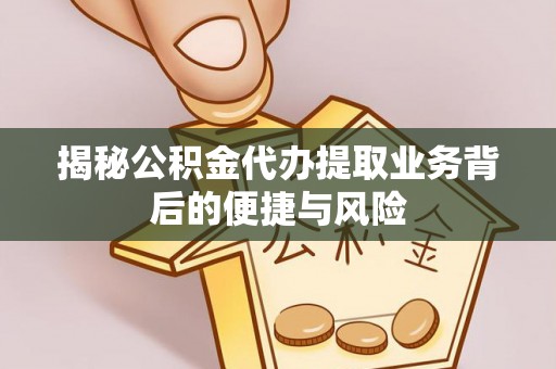 凤山揭秘公积金代办提取业务背后的便捷与风险