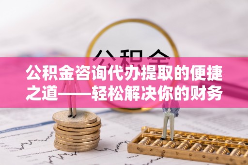 凤山公积金咨询代办提取的便捷之道——轻松解决你的财务难题