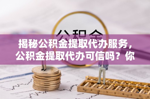 凤山揭秘公积金提取代办服务，公积金提取代办可信吗？你需要知道的真相