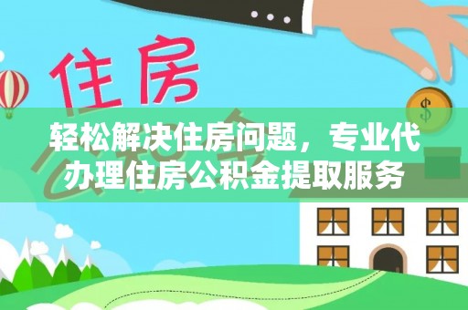 凤山轻松解决住房问题，专业代办理住房公积金提取服务