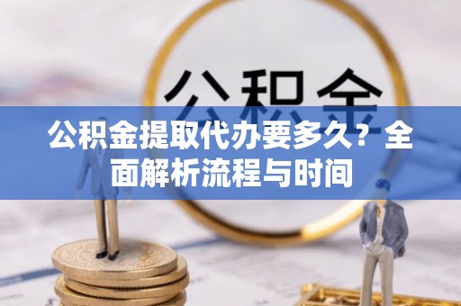 凤山公积金提取代办要多久？全面解析流程与时间