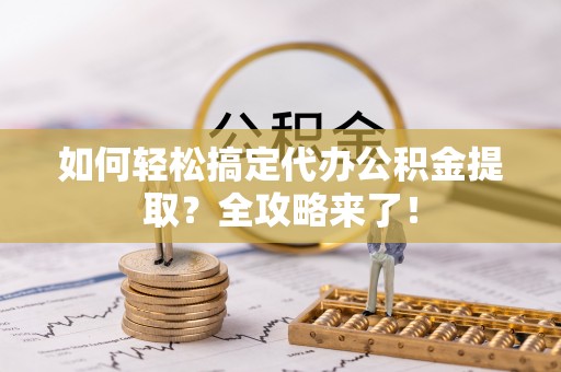 凤山如何轻松搞定代办公积金提取？全攻略来了！