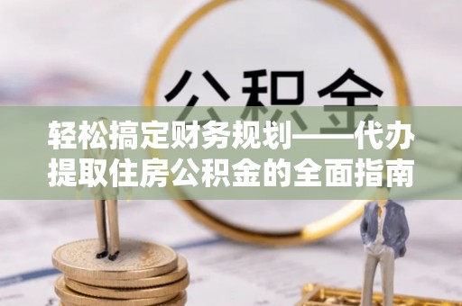 凤山轻松搞定财务规划——代办提取住房公积金的全面指南