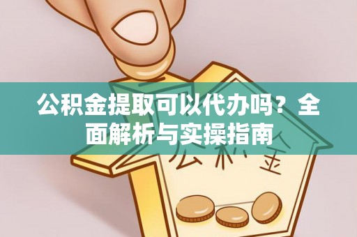 凤山公积金提取可以代办吗？全面解析与实操指南
